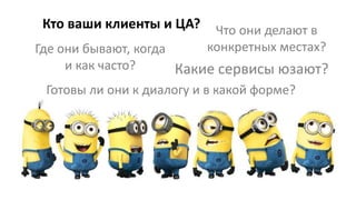 Кто ваши клиенты и ЦА?
Где они бывают, когда
и как часто?
Что они делают в
конкретных местах?
Какие сервисы юзают?
Готовы ли они к диалогу и в какой форме?
 