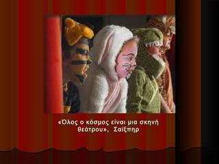 «Όλος ο κόσμος είναι μια σκηνή«Όλος ο κόσμος είναι μια σκηνή
θεάτρου», Σαίξπηρθεάτρου», Σαίξπηρ
 