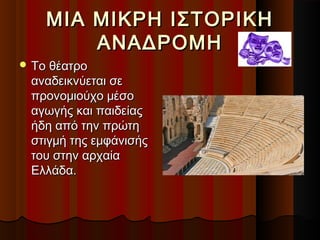ΜΙΑ ΜΙΚΡΗ ΙΣΤΟΡΙΚΗΜΙΑ ΜΙΚΡΗ ΙΣΤΟΡΙΚΗ
ΑΝΑΔΡΟΜΗΑΝΑΔΡΟΜΗ
 Το θέατροΤο θέατρο
αναδεικνύεται σεαναδεικνύεται σε
προνομιούχο μέσοπρονομιούχο μέσο
αγωγής και παιδείαςαγωγής και παιδείας
ήδη από την πρώτηήδη από την πρώτη
στιγμή της εμφάνισήςστιγμή της εμφάνισής
του στην αρχαίατου στην αρχαία
ΕλλάδαΕλλάδα..
 