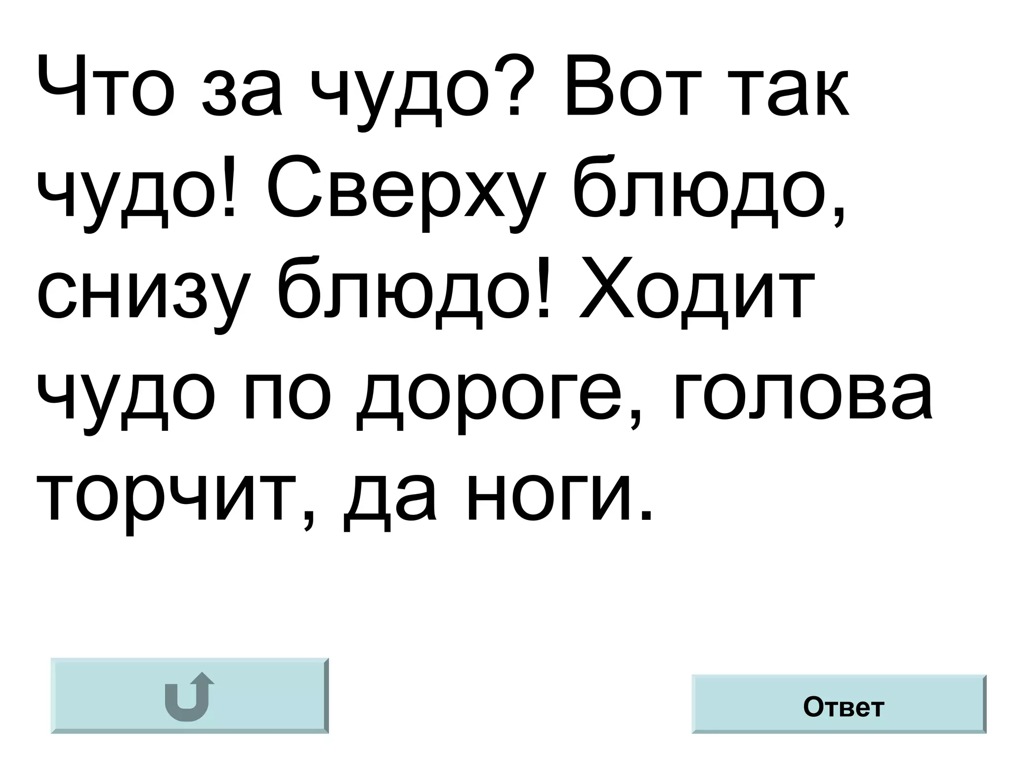 Что за чудо? Вот так
чудо! Сверху блюдо,
снизу блюдо! Ходит
чудо по дороге, голова
торчит, да ноги.
Ответ
 