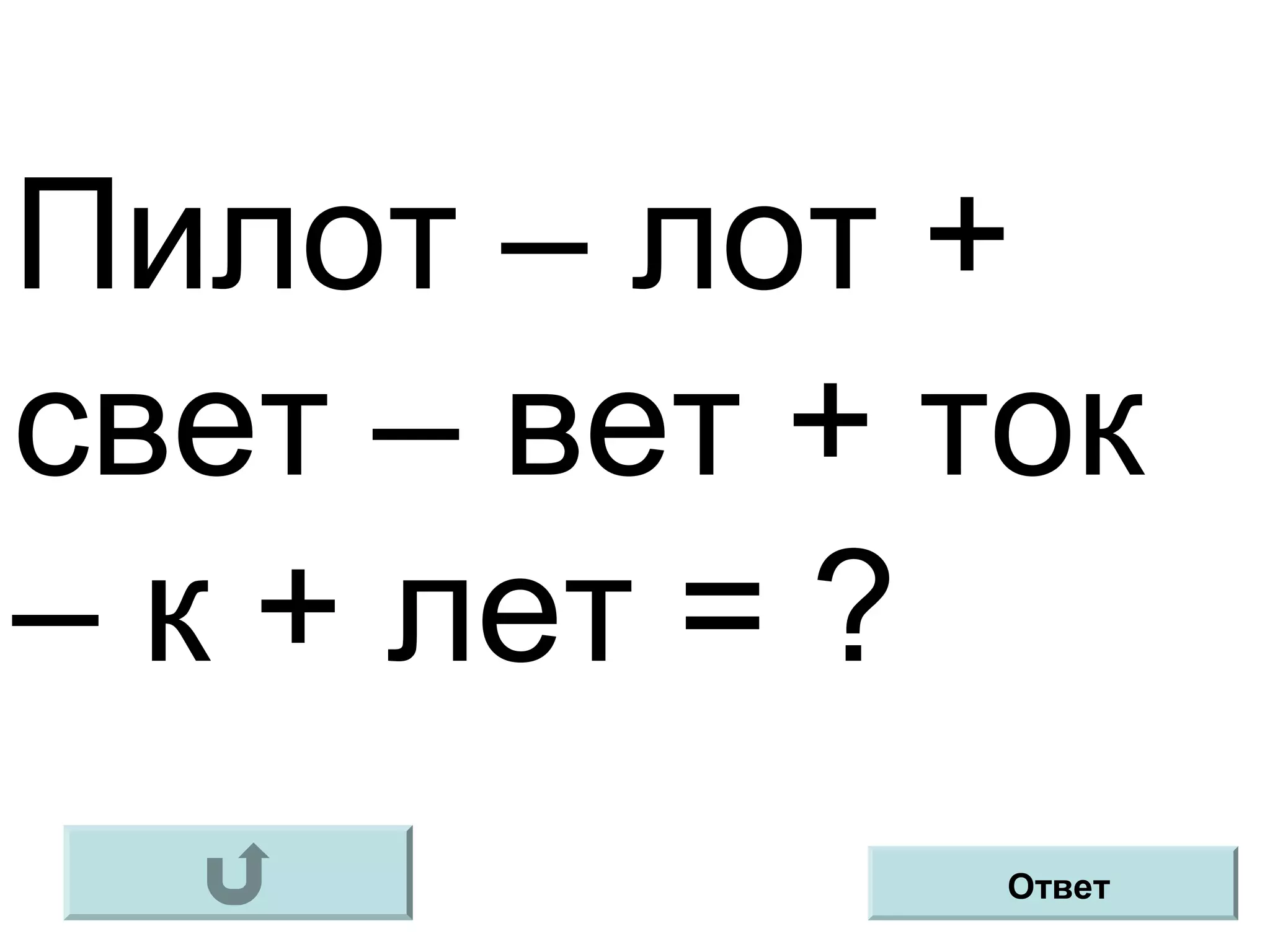 Пилот – лот +
свет – вет + ток
– к + лет = ?
Ответ
 