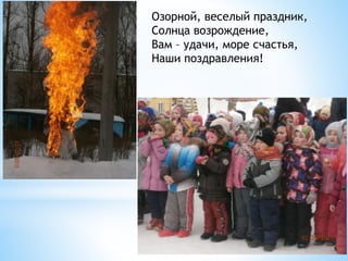 Озорной, веселый праздник,
Солнца возрождение,
Вам – удачи, море счастья,
Наши поздравления!
 