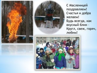 С Масленицей
поздравляем!
Счастья и добра
желаем!
Будь всегда, как
вкусный блин –
Кругл, свеж, горяч,
любим!
 