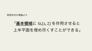 「基本領域に SL(2,	
  Z)	
  を作用させると
 上半平面を埋め尽くすことができる」
保型形式の理論より
 
