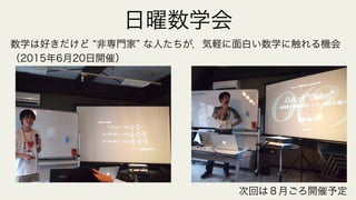 日曜数学会
数学は好きだけど 非専門家 な人たちが，気軽に面白い数学に触れる機会
（2015年6月20日開催）
次回は８月ごろ開催予定
 