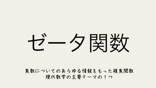 ゼータ関数
素数についてのあらゆる情報をもった複素関数
現代数学の主要テーマの１つ
 