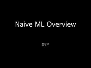 Naive ML Overview
홍철주
 