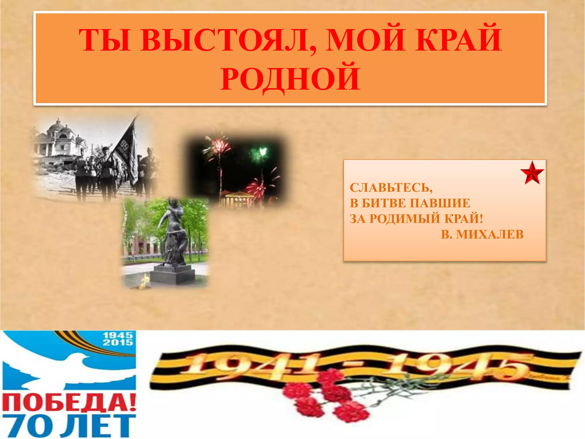 ТЫ ВЫСТОЯЛ, МОЙ КРАЙ
РОДНОЙ
СЛАВЬТЕСЬ,
В БИТВЕ ПАВШИЕ
ЗА РОДИМЫЙ КРАЙ!
В. МИХАЛЕВ
 