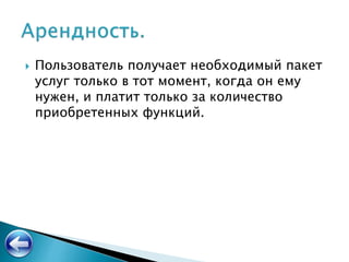  Пользователь получает необходимый пакет
услуг только в тот момент, когда он ему
нужен, и платит только за количество
приобретенных функций.
 