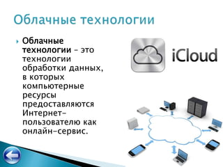  Облачные
технологии – это
технологии
обработки данных,
в которых
компьютерные
ресурсы
предоставляются
Интернет-
пользователю как
онлайн-сервис.
 