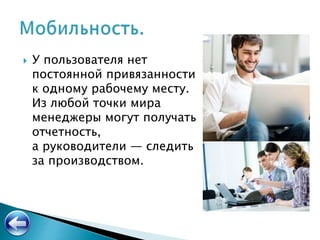  У пользователя нет
постоянной привязанности
к одному рабочему месту.
Из любой точки мира
менеджеры могут получать
отчетность,
а руководители — следить
за производством.
 
