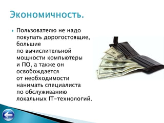  Пользователю не надо
покупать дорогостоящие,
большие
по вычислительной
мощности компьютеры
и ПО, а также он
освобождается
от необходимости
нанимать специалиста
по обслуживанию
локальных IT-технологий.
 