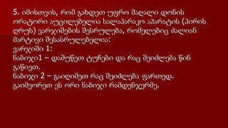 5. იმისთვის, რომ გახდეთ უფრო მაღალი დონის
ორატორი აუცილებელია სალაპარაკო აპარატის (პირის
ღრუს) ვარჯიშების შესრულება, რომელებიც ძალიან
მარტივი შესასრულებელია:
ვარჯიში 1:
ნაბიჯი1 – დამუწეთ ტუჩები და რაც შეიძლება წინ
გაწიეთ.
ნაბიჯი 2 – გაიღიმეთ რაც შეიძლება ფართედ.
გაიმეორეთ ეს ორი ნაბიჯი რამდენჯერმე.
 