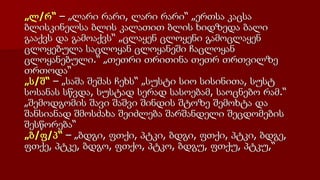 „ლ/რ“ – „ლარი რარი, ლარი რარი“ „ერთსა კაცსა
ბლისკინელსა ბლის კალათით ბლის ხიდზედა ბალი
გააქვს და გამოაქვს“ „ცლაყენ ცლოყენი გამოცლაყენ
ცლოყებულა საცლოყან ცლოყანეში ჩაცლოყან
ცლოყანებული.“ „თეთრი თრითინა თეთრ თრთვილზე
თრთოდა“
„ს/შ“ – „საშა შეშას ჩეხს“ „სუსტი სიო სისინითა, სუსტ
სოსანას სწვდა, სუსტად სერად სასოებამ, საოცნებო რამ.“
„შემოდგომის შავი შაშვი შინდის შტოზე შემოხტა და
შანსიანად შმოსძახა შეიძლება შარშანდელი შეცდომების
შესწორება“
„ბ/ფ/პ“ – „ბდგი, ფთქი, პტკი, ბდგი, ფთქი, პტკი, ბდგე,
ფთქე, პტკე, ბდგო, ფთქო, პტკო, ბდგუ, ფთქუ, პტკუ,“
 