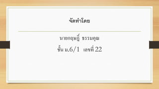 จัดทาโดย
นำยกฤษฎิ์ ธรรมคุณ
ชั้น ม.6/1 เลขที่ 22
 