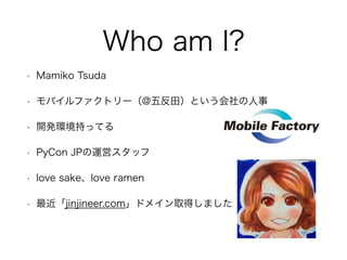 Who am I?
? Mamiko Tsuda
? Хեȥ`@巴Ȥ
? _kh֤äƤ
? PyCon JP\ӥå
? love sakelove ramen
? jinjineer.comɥᥤȡäޤ
 