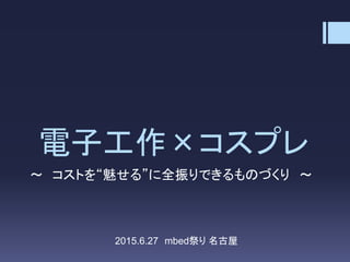 電子工作×コスプレ
～ コストを“魅せる”に全振りできるものづくり ～
2015.6.27 mbed祭り 名古屋
 