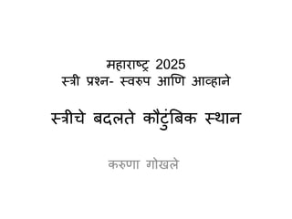 महाराष्ट्र 2025
स्त्री प्रश्न- स्त्वरुप आणि आव्हाने
स्त्रीचे बदलते कौटुंबबक स्त्थान
करुिा गोखले
 