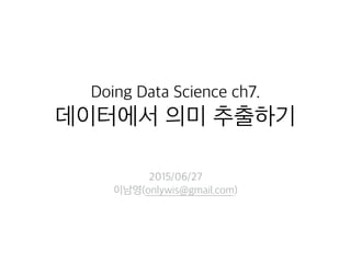 Doing Data Science  
chapter7
데이터에서 의미 추출하기
2015/06/27
이남영(onlywis@gmail.com)
 