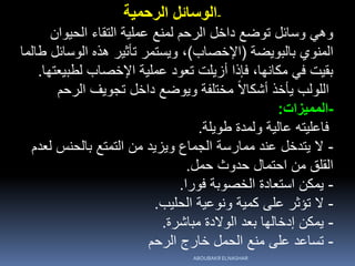 -‫الرحمية‬ ‫الوسائل‬
‫الحيوان‬ ‫التقاء‬ ‫عملية‬ ‫لمنع‬ ‫الرحم‬ ‫داخل‬ ‫توضع‬ ‫وسائل‬ ‫وهي‬
‫بالبويضة‬ ‫المنوي‬(‫اإلخصاب‬)‫طالما‬ ‫الوسائل‬ ‫هذه‬ ‫تأثير‬ ‫ويستمر‬ ،
‫لطبيعتها‬ ‫اإلخصاب‬ ‫عملية‬ ‫تعود‬ ‫أزيلت‬ ‫فإذا‬ ،‫مكانها‬ ‫في‬ ‫بقيت‬.
‫الرحم‬ ‫تجويف‬ ‫داخل‬ ‫ويوضع‬ ‫مختلفة‬ ً‫ال‬‫أشكا‬ ‫يأخذ‬ ‫اللولب‬
-‫المميزات‬:
‫طويلة‬ ‫ولمدة‬ ‫عالية‬ ‫فاعليته‬.
-‫لعدم‬ ‫بالحنس‬ ‫التمتع‬ ‫من‬ ‫ويزيد‬ ‫الجماع‬ ‫ممارسة‬ ‫عند‬ ‫يتدخل‬ ‫ال‬
‫حمل‬ ‫حدوث‬ ‫احتمال‬ ‫من‬ ‫القلق‬.
-‫فورا‬ ‫الخصوبة‬ ‫استعادة‬ ‫يمكن‬.
-‫الحليب‬ ‫ونوعية‬ ‫كمية‬ ‫على‬ ‫تؤثر‬ ‫ال‬.
-‫مباشرة‬ ‫الوالدة‬ ‫بعد‬ ‫إدخالها‬ ‫يمكن‬.
-‫الرحم‬ ‫خارج‬ ‫الحمل‬ ‫منع‬ ‫على‬ ‫تساعد‬
ABOUBAKR ELNASHAR
 