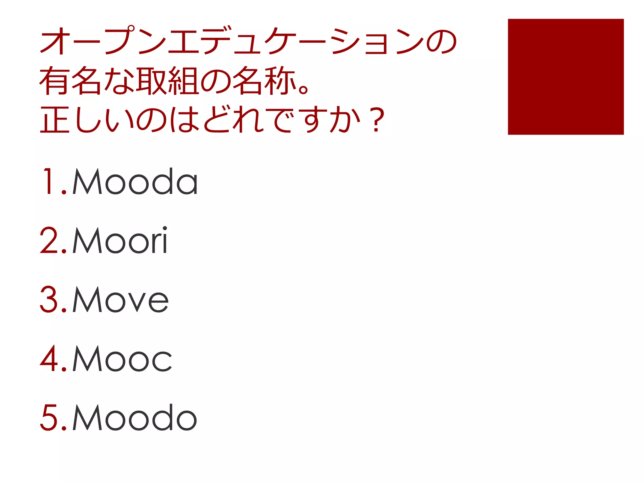 オープンエデュケーションの
有名な取組の名称。
正しいのはどれですか？
1.Mooda
2.Moori
3.Move
4.Mooc
5.Moodo
 