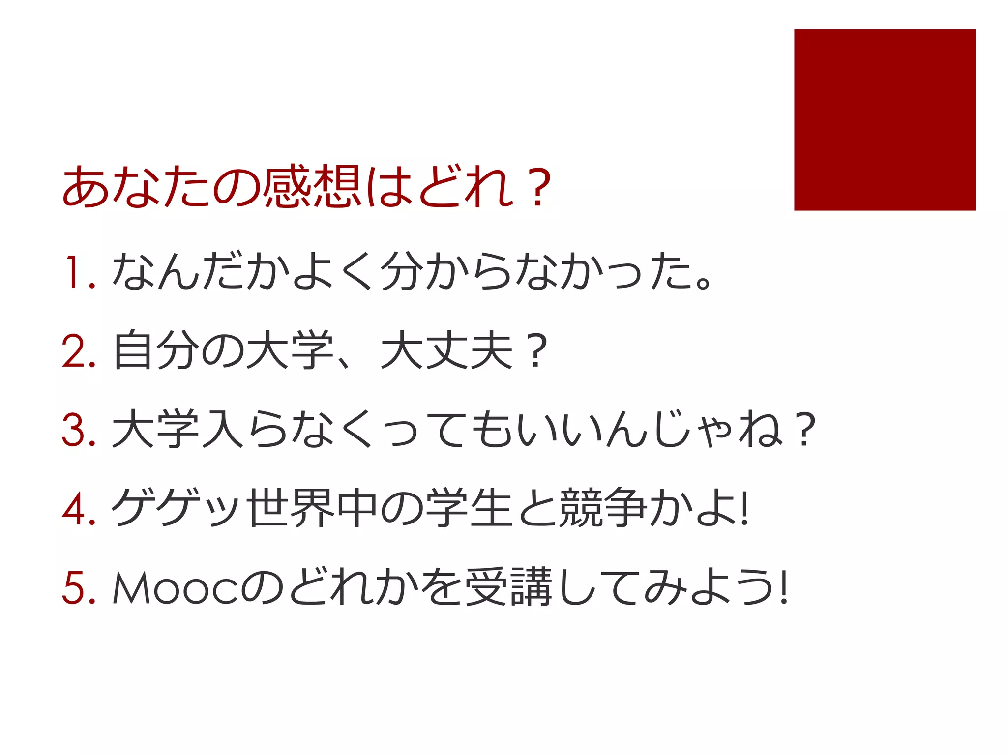 あなたの感想はどれ？
1. なんだかよく分からなかった。
2. 自分の大学、大丈夫？
3. 大学入らなくってもいいんじゃね？
4. ゲゲッ世界中の学生と競争かよ!
5. Moocのどれかを受講してみよう!
 