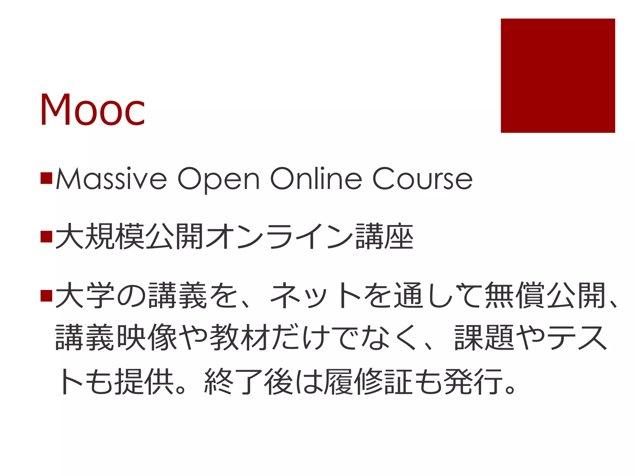 Mooc
Massive Open Online Course
大規模公開オンライン講座
大学の講義を、ネットを通じて無償公開、
講義映像や教材だけでなく、課題やテス
トも提供。終了後は履修証も発⾏。
 