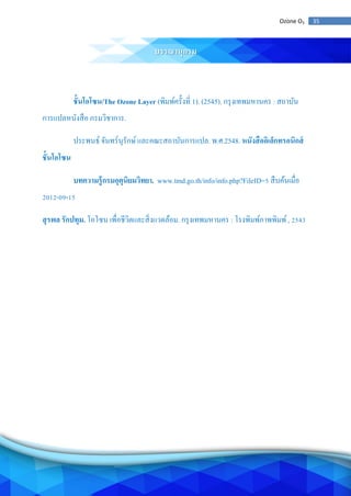 35Ozone O3
บรรณานุกรม
ชั้นโอโซน/The Ozone Layer (พิมพ์ครั้งที่ 1). (2545). กรุงเทพมหานคร : สถาบัน
การแปลหนังสือ กรมวิชาการ.
ประพนธ์ จันทร์นุรักษ์และคณะสถาบันการแปล. พ.ศ.2548. หนังสืออิเล็กทรอนิกส์
ชั้นโอโซน
บทความรู้กรมอุตุนิยมวิทยา. www.tmd.go.th/info/info.php?FileID=5 สืบค้นเมื่อ
2012-09-15
สุรพล รักปทุม. โอโซน เพื่อชีวิตและสิ่งแวดล้อม. กรุงเทพมหานคร : โรงพิมพ์ภาพพิมพ์, 2543
 