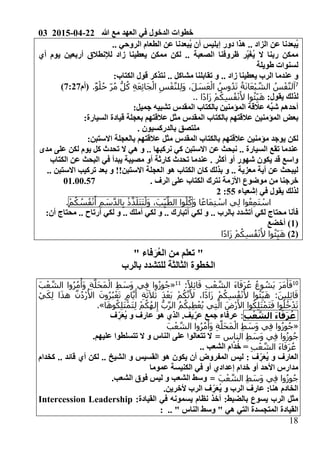 03 2015-04-22 ‫هللا‬ ‫مع‬ ‫العهد‬ ‫في‬ ‫الدخول‬ ‫خطوات‬
08
.. ‫الزاد‬ ‫عن‬ ‫ُبعدنا‬‫ي‬‫دور‬ ‫هذا‬‫إبليس‬‫أن‬ُ‫ي‬.. ‫الروحي‬ ‫الطعام‬ ‫عن‬ ‫بعدنا‬
‫أي‬ ‫يوم‬ ‫أربعين‬ ‫لإلنطالق‬ ‫زاد‬ ‫يعطينا‬ ‫ممكن‬ ‫لكن‬ .. ‫الصعبة‬ ‫ظروفنا‬ ‫ر‬ِ‫ي‬َ‫غ‬ُ‫ي‬ ‫ال‬ ‫ربنا‬ ‫ممكن‬
‫طويلة‬ ‫لسنوات‬
.. ‫زاد‬ ‫يعطينا‬ ‫الرب‬ ‫عندما‬ ‫و‬‫مشاكل‬ ‫تقابلنا‬ ‫و‬0‫الكتاب‬ ‫قول‬ ‫نتذكر‬ ..
1
.ٌ‫و‬ْ‫ل‬ُ‫ح‬ ‫ر‬ُ‫م‬ ُّ‫ل‬ُ‫ك‬ ِ‫ة‬َ‫ع‬ِ‫ئ‬‫َا‬‫ج‬ْ‫ال‬ ِ‫س‬ْ‫ف‬َّ‫ن‬‫ل‬ِ‫ل‬َ‫و‬ ،َ‫ل‬ َ‫س‬َ‫ع‬ْ‫ال‬ ُ‫وس‬ُ‫د‬َ‫ت‬ ُ‫ة‬َ‫ن‬‫ا‬َ‫ع‬ْ‫ب‬ َّ‫الش‬ ُ‫س‬ْ‫ف‬َّ‫ن‬‫ل‬َ‫ا‬‫(أم‬:02:)
0‫يقول‬ ‫لذلك‬‫ا‬ً‫د‬‫َا‬‫ز‬ ْ‫م‬ُ‫ك‬ِ‫س‬ُ‫ف‬ْ‫ن‬َ‫أل‬ ‫وا‬ُ‫ئ‬ِ‫ي‬َ‫ه‬..
0‫جميل‬ ‫تشبيه‬ ‫المقدس‬ ‫بالكتاب‬ ‫المؤمنين‬ ‫عالقة‬ ‫َّه‬‫ب‬‫ش‬ ‫أحدهم‬
‫عال‬ ‫المؤمنين‬ ‫بعض‬0‫السيارة‬ ‫قيادة‬ ‫بعجلة‬ ‫عالقتهم‬ ‫مثل‬ ‫المقدس‬ ‫بالكتاب‬ ‫قتهم‬
. ‫بالدركسيون‬ ‫ملتصق‬
0‫االستبن‬ ‫بالعجلة‬ ‫عالقتهم‬ ‫مثل‬ ‫المقدس‬ ‫بالكتاب‬ ‫عالقتهم‬ ‫مؤمنين‬ ‫يوجد‬ ‫لكن‬
‫مدى‬ ‫على‬ ‫لكن‬ ‫يوم‬ ‫كل‬ ‫تحدث‬ ‫ال‬ ‫هي‬ ‫و‬ .. ‫نركبها‬ ‫كي‬ ‫االستبن‬ ‫عن‬ ‫نبحث‬ .. ‫السيارة‬ ‫تقع‬ ‫عندما‬
‫عندم‬ . ‫أكثر‬ ‫أو‬ ‫شهور‬ ‫يكون‬ ‫قد‬ ‫واسع‬‫الكتاب‬ ‫عن‬ ‫البحث‬ ‫في‬ ‫يبدأ‬ ‫مصيبة‬ ‫أو‬ ‫كارثة‬ ‫تحدث‬ ‫ا‬
.. ‫االستبن‬ ‫تركيب‬ ‫بعد‬ ‫و‬ !!‫االستبن‬ ‫العجلة‬ ‫هو‬ ‫الكتاب‬ ‫كان‬ ‫بذلك‬ ‫و‬ .. ‫معزية‬ ‫أية‬ ‫عن‬ ‫ليبحث‬
. ‫الرف‬ ‫على‬ ‫الكتاب‬ ‫نترك‬ ‫األزمة‬ ‫موضوع‬ ‫من‬ ‫خرجنا‬01.00.57
‫إشعياء‬ ‫في‬ ‫يقول‬ ‫لذلك‬2202
َ‫م‬ِ‫ت‬ ْ‫اس‬ ‫ي‬ِ‫ل‬ ‫وا‬ُ‫ع‬ِ‫م‬َ‫ت‬ ْ‫اس‬َ‫و‬ ‫ا‬ً‫ع‬‫ا‬‫وا‬ُ‫ل‬ُ‫ك‬،َ‫ب‬ِ‫ي‬َّ‫الط‬ْ‫ذ‬َّ‫ذ‬َ‫َل‬‫ت‬َ‫ت‬ْ‫َل‬‫و‬ِ‫م‬ َ‫س‬َّ‫د‬‫ال‬ِ‫ب‬ْ‫م‬ُ‫ك‬ ُ‫س‬ُ‫ف‬ْ‫ن‬َ‫أ‬.
0‫أن‬ ‫محتاج‬ .. ‫أرتاح‬ ‫لكي‬ ‫و‬ .. ‫أملك‬ ‫لكي‬ ‫و‬ .. ‫أتبارك‬ ‫لكي‬ ‫و‬ .. ‫بالرب‬ ‫أتشدد‬ ‫لكي‬ ‫محتاج‬ ‫فأنا‬
(0‫أخضع‬ )
(2)‫ا‬ً‫د‬‫َا‬‫ز‬ ْ‫م‬ُ‫ك‬ِ‫س‬ُ‫ف‬ْ‫ن‬َ‫أل‬ ‫وا‬ُ‫ئ‬ِ‫ي‬َ‫ه‬
"" ‫فاء‬َ‫ُر‬‫ع‬‫ال‬ ‫من‬ ‫تعلم‬
‫بالرب‬ ‫للتشدد‬ ‫الثالثة‬ ‫الخطوة‬
01َ‫ف‬:ً‫ال‬ِ‫ئ‬‫ا‬َ‫ق‬ ِ‫ب‬ْ‫ع‬ َّ‫الش‬ َ‫ء‬‫ا‬َ‫َف‬‫ر‬ُ‫ع‬ ُ‫ع‬‫و‬ ُ‫َش‬‫ي‬ َ‫ر‬َ‫م‬َ‫أ‬00
«َ‫ب‬ْ‫ع‬ َّ‫الش‬ ‫وا‬ُ‫ر‬ُ‫م‬ْ‫َأ‬‫و‬ ِ‫ة‬َّ‫َل‬‫ح‬َ‫م‬ْ‫ال‬ ِ‫ط‬ َ‫َس‬‫و‬ ‫ي‬ِ‫ف‬ ‫وا‬ُ‫ز‬‫و‬ُ‫ج‬
ْ‫ي‬َ‫ك‬ِ‫ل‬ ‫ا‬َ‫ذ‬‫ه‬ َّ‫ن‬ُ‫د‬ْ‫ر‬ُ‫األ‬ َ‫ون‬ُ‫ر‬ُ‫ب‬ْ‫ع‬َ‫ت‬ ٍ‫م‬‫ا‬َّ‫ي‬َ‫أ‬ ِ‫ة‬َ‫ث‬َ‫ال‬َ‫ث‬ َ‫د‬ْ‫َع‬‫ب‬ ْ‫م‬ُ‫ك‬َّ‫ن‬َ‫أل‬ ،‫ا‬ً‫د‬‫َا‬‫ز‬ ْ‫م‬ُ‫ك‬ِ‫س‬ُ‫ف‬ْ‫ن‬َ‫أل‬ ‫وا‬ُ‫ئ‬ِ‫ي‬َ‫ه‬ :َ‫ين‬ِ‫ل‬ِ‫ئ‬‫ا‬َ‫ق‬
َّ‫ال‬ َ‫ْض‬‫ر‬َ‫األ‬ ‫وا‬ُ‫ك‬ِ‫ل‬َ‫ت‬ْ‫َم‬‫ت‬َ‫ف‬ ‫وا‬ُ‫ل‬ُ‫خ‬ْ‫د‬َ‫ت‬‫ا‬َ‫ه‬‫و‬ُ‫ك‬ِ‫ل‬َ‫ت‬ْ‫َم‬‫ت‬ِ‫ل‬ ْ‫م‬ُ‫ك‬ُ‫ه‬‫ل‬ِ‫إ‬ ُّ‫ب‬َّ‫ر‬‫ال‬ ُ‫م‬ُ‫يك‬ِ‫ط‬ْ‫ع‬ُ‫ي‬ ‫ي‬ِ‫ت‬.»
َ‫ء‬‫ا‬َ‫ف‬َ‫ر‬ُ‫ع‬ِ‫ب‬ْ‫ع‬ َّ‫الش‬:‫ف‬ ِ‫ر‬َ‫ع‬ُ‫ي‬ ‫و‬ ‫عارف‬ ‫هو‬ ‫الذي‬ .‫يف‬ ِ‫عر‬ ‫جمع‬ ‫عرفاء‬
«َ‫ب‬ْ‫ع‬ َّ‫الش‬ ‫وا‬ُ‫ر‬ُ‫م‬ْ‫َأ‬‫و‬ ِ‫ة‬َّ‫َل‬‫ح‬َ‫م‬ْ‫ال‬ ِ‫ط‬ َ‫َس‬‫و‬ ‫ي‬ِ‫ف‬ ‫وا‬ُ‫ز‬‫و‬ُ‫ج‬
ِ‫ط‬ َ‫َس‬‫و‬ ‫ي‬ِ‫ف‬ ‫وا‬ُ‫ز‬‫و‬ُ‫ج‬= ‫الناس‬‫عل‬ ‫تتسلطوا‬ ‫ال‬ ‫و‬ ‫الناس‬ ‫على‬ ‫تتعالوا‬ ‫ال‬.‫يهم‬
‫ا‬ َ‫ء‬‫ا‬َ‫َف‬‫ر‬ُ‫ع‬ِ‫ب‬ْ‫ع‬ َّ‫لش‬.. ‫الشعب‬ ‫ام‬َّ‫د‬ُ‫خ‬ =
‫كخدام‬ .. ‫قائد‬ ‫أي‬ ‫لكن‬ .. ‫الشيخ‬ ‫و‬ ‫القسيس‬ ‫هو‬ ‫يكون‬ ‫أن‬ ‫المفروض‬ ‫ليس‬ 0 ‫ف‬ ِ‫ر‬َ‫ع‬ُ‫ي‬ ‫و‬ ‫العارف‬
‫عموما‬ ‫الكنيسة‬ ‫في‬ ‫أو‬ ‫إعدادي‬ ‫خدام‬ ‫أو‬ ‫األحد‬ ‫مدارس‬
ِ‫ط‬ َ‫َس‬‫و‬ ‫ي‬ِ‫ف‬ ‫وا‬ُ‫ز‬‫و‬ُ‫ج‬َ‫ب‬ْ‫ع‬ َّ‫الش‬=.‫الشعب‬ ‫فوق‬ ‫ليس‬ ‫و‬ ‫الشعب‬ ‫وسط‬
‫الرب‬ ‫ف‬ ِ‫ر‬َ‫ع‬ُ‫ي‬ ‫و‬ ‫الرب‬ ‫عارف‬ 0‫هنا‬ ‫الخادم‬.‫ألخرين‬
0‫القيادة‬ ‫في‬ ‫يسمونه‬ ‫نظام‬ ‫أخذ‬ 0‫بالضبط‬ ‫يسوع‬ ‫الرب‬ ‫مثل‬Intercession Leadership
‫هي‬ ‫التي‬ ‫المتجسدة‬ ‫القيادة‬"‫الناس‬ ‫وسط‬"..0
 