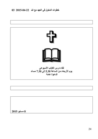 03 2015-04-22 ‫هللا‬ ‫مع‬ ‫العهد‬ ‫في‬ ‫الدخول‬ ‫خطوات‬
24

‫األسبوعي‬ ‫الكتاب‬ ‫درس‬ ‫لقاء‬
‫الساعة‬ ‫من‬ ‫األربعاء‬ ‫يوم‬2.31‫إلى‬:.31‫مساء‬
‫عامة‬ ‫الدعوة‬
1‫مـــايو‬2102
 