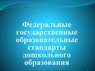 Федеральные
государственные
образовательные
стандарты
дошкольного
образования
.
 