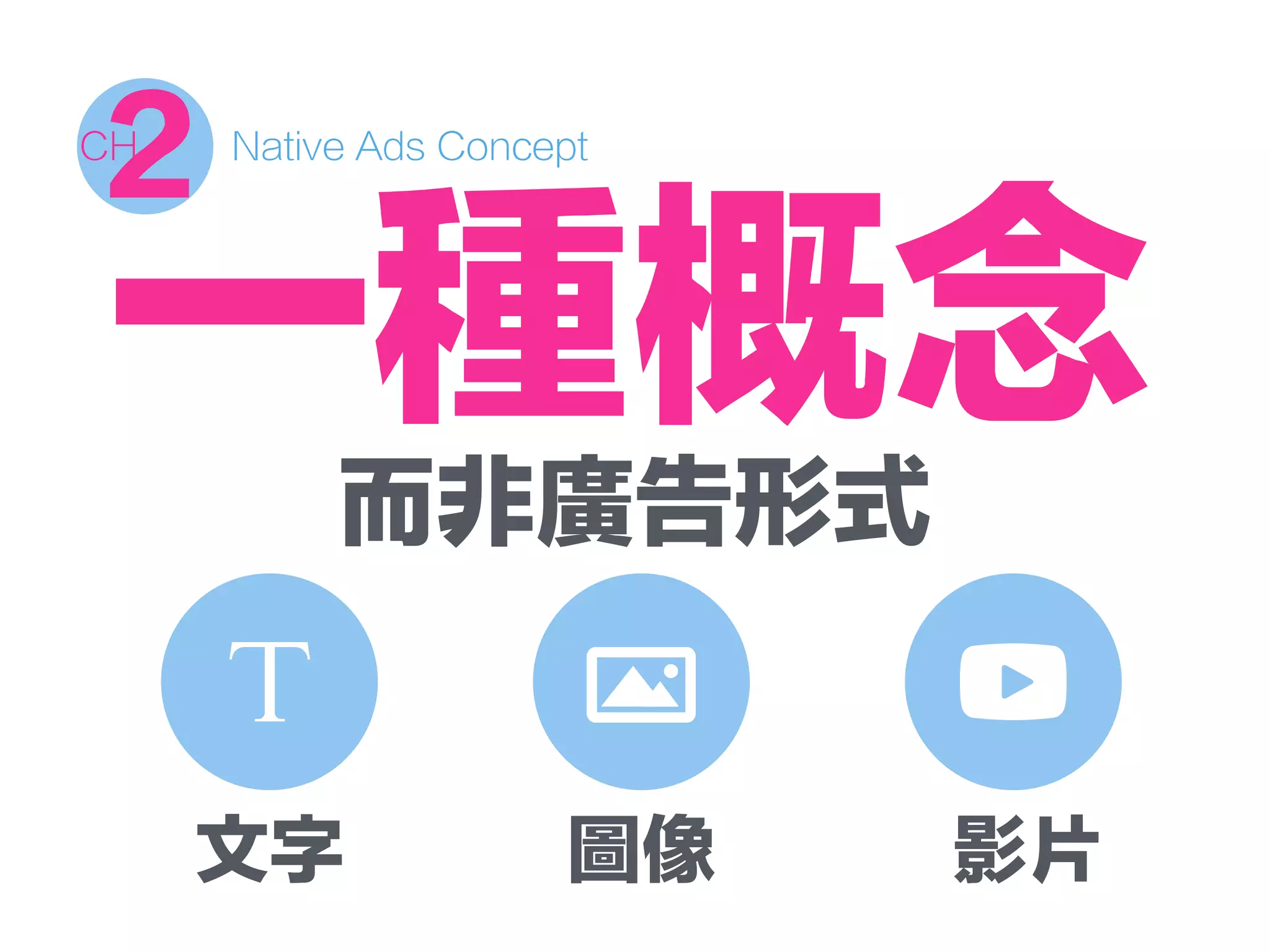 Native Ads Concept
2CH
而非廣告形式
文字 影片圖像
一種概念
 
