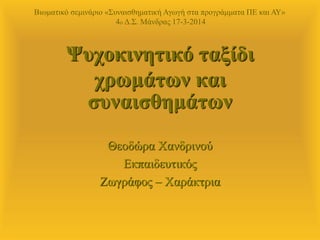 Ψυχοκινητικό ταξίδι
χρωμάτων και
συναισθημάτӬν
Θεοδώρα Χανδρινού
Εκπαιδευτικός
Ζωγράφος – Χαράκτρια
Βιωματικό σεμινάριο «Συναισθηματική Αγωγή στα προγράμματα ΠΕ και ΑΥ»
4o Δ.Σ. Μάνδρας 17-3-2014
 