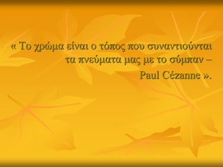 « Το χρώμα είναι ο τόπος που συναντιούνται
τα πνεύματα μας με το σύμπαν –
Paul Cézanne ».
 