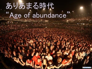 この資料はクリエイティブ・コモンズのCC_BYです。
（クレジットを入れれば無断でコピー、転載してもいいです。）
Some right reserved by Japan foundation Budapest. by Matthew Field
ありあまる時代
“Age of abundance”
 
