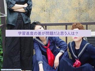 この資料はクリエイティブ・コモンズのCC_BYです。
（クレジットを入れれば無断でコピー、転載してもいいです。）
Some right reserved by Japan foundation Budapest.Some rights reserved by asobitsuchiya
学習進度の差が問題だと思う人は？
 