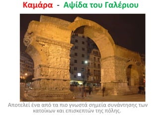 Καμάρα - Αψίδα του Γαλέριου
Αποτελεί ένα από τα πιο γνωστά σημεία συνάντησης των
κατοίκων και επισκεπτών της πόλης.
 