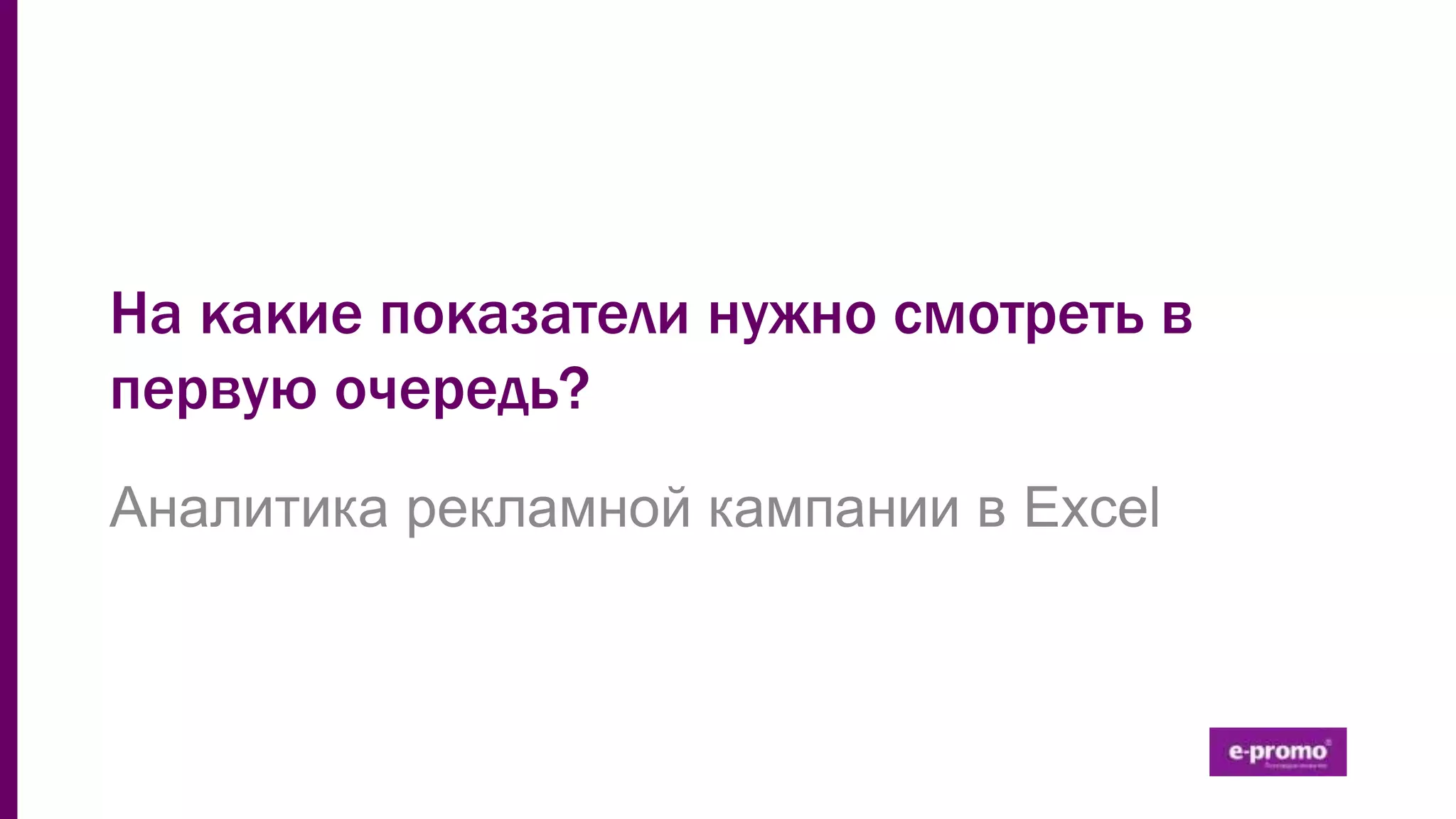 На какие показатели нужно смотреть в
первую очередь?
Аналитика рекламной кампании в Excel
 
