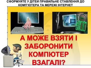 СФОРМУЙТЕ У ДІТЕЙ ПРАВИЛЬНЕ СТАВЛЕННЯ ДО
КОМП’ЮТЕРА ТА МЕРЕЖІ ІНТЕРНЕТ
 
