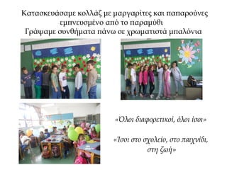 Κατασκευάσαμε κολλάζ με μαργαρίτες και παπαρούνες
εμπνευσμένο από το παραμύθι
Γράψαμε συνθήματα πάνω σε χρωματιστά μπαλόνια
«Όλοι διαφορετικοί, όλοι ίσοι»
«Ίσοι στο σχολείο, στο παιχνίδι,
στη ζωή»
 