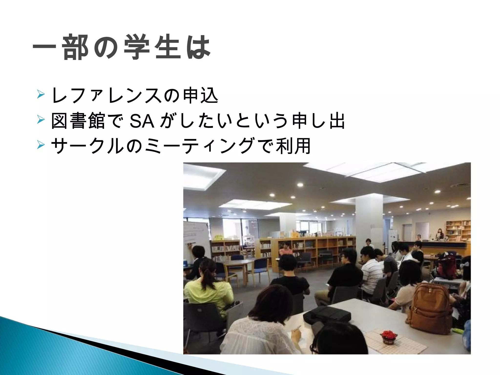 一部の学生は
 レファレンスの申込
 図書館で SA がしたいという申し出
 サークルのミーティングで利用
 