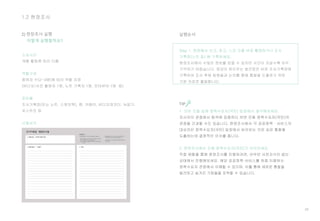 26
1.2 현장조사
2) 현장조사 실행 실행순서
Step 1. 현장에서 보고, 듣고, 느낀 것을 바로 촬영하거나 조사
기록장(노트 등) 에 기록하세요.
현장조사에서 수많은 정보를 얻을 수 있지만 시간이 지날수록 모두
기억하기 어렵습니다. 영감이 떠오르는 발견점은 바로 조사기록장에
기록하여 조사 후에 팀원들과 논의를 통해 통찰을 도출하기 위한
기본 자료로 활용합니다.
어떻게 실행할까요?
소요시간
개별 활동에 따라 다름
역할구성
참여자 수(2~3명)에 따라 역할 지정
(비디오/사진 촬영자 1명, 노트 기록자 1명, 인터뷰어 1명 등)
준비물
조사기록장(또는 노트, 스케치북), 펜, 카메라, 비디오레코더, 녹음기,
포스트잇 등
사용서식
조사기록장 (현장조사용)
TIP
 