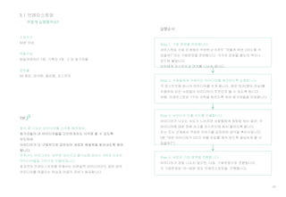 46
소요시간
50분 이상
역할구성
퍼실리테이터 1명, 기록자 1명, 그 외 참가자들
준비물
A4 종이, 마커펜, 컬러펜, 포스트잇
실행순서
Step 1. 기회 문장을 준비합니다.
서비스목표 수립 단계에서 작성한 3-5개의 “어떻게 하면 OOO 할 수
있을까?”라는 기회문장을 준비합니다. 각각의 문장을 별도의 벽이나
보드에 붙입니다.
모두에게 포스트잇과 마커를 나누어 줍니다.
Step 2. 사람들에게 구체적인 아이디어를 제안하도록 요청합니다.
각 포스트잇에 하나의 아이디어를 쓰게 합니다. 굵은 마커(펜이 아님)를
사용하여 모든 사람들이 아이디어가 무엇인지 볼 수 있도록 합니다.
이때, 브레인스토밍 7가지 규칙을 따르도록 하여 참가자들을 보호합니다.
Step 4. 새로운 기회 영역을 전환합니다.
아이디어가 정말 나오지 않으면, 다음 기회문장으로 전환합니다.
각 기회문장당 15~30분 정도 브레인스토밍을 진행합니다.
TIP
어떻게 실행할까요?
Step 3. 아이디어 도출 속도를 조율합니다.
아이디어가 나오는 속도가 느려지면 사람들에게 워밍업 하는 동안, 각
아이디어에 대한 장애 요소를 포스트잇에 써서 붙이도록 합니다.
또는 조사 단계에서 작성된 이야기를 공유하며 생각을 촉진시킵니다.
(예:“어떤 아이디어가 OO가 약물 치료를 계속 받도록 결심하게 할 수
있을까?”)
3.1 브레인스토밍
효과적인 브레인스토밍을 위해서는 비현실적 아이디어라도 많은 양의
아이디어를 떠올리는 연습과 마음의 준비가 필요합니다.
 