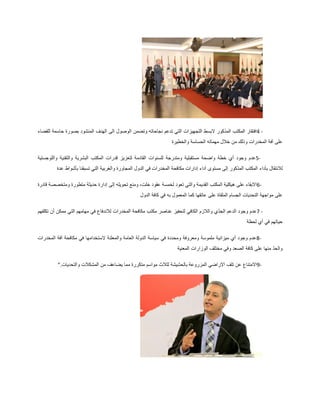 4 -‫الب‬ ‫المذكور‬ ‫المكتب‬ ‫افتقار‬‫للقضاء‬ ‫حاسمة‬ ‫بصورة‬ ‫المنشود‬ ‫الهدف‬ ‫الى‬ ‫الوصول‬ ‫وتضمن‬ ‫نجاحاته‬ ‫تدعم‬ ‫التي‬ ‫التجهيزات‬ ‫سط‬
‫والخطيرة‬ ‫الحساسة‬ ‫مهماته‬ ‫خالل‬ ‫من‬ ‫وذلك‬ ‫المخدرات‬ ‫آفة‬ ‫على‬
5-‫واللوجستية‬ ‫والتقنية‬ ‫البشرية‬ ‫المكتب‬ ‫قدرات‬ ‫لتعزيز‬ ‫القادمة‬ ‫للسنوات‬ ‫ومتدرجة‬ ‫مستقبلية‬ ‫واضحة‬ ‫خطة‬ ‫أي‬ ‫وجود‬ ‫عدم‬
‫بآداء‬ ‫لالنتقال‬‫عدة‬ ‫بأشواط‬ ‫تسبقنا‬ ‫التي‬ ‫والغربية‬ ‫المجاورة‬ ‫الدول‬ ‫في‬ ‫المخدرات‬ ‫مكافحة‬ ‫إدارات‬ ‫آداء‬ ‫مستوى‬ ‫إلى‬ ‫المذكور‬ ‫المكتب‬
6-‫قادرة‬ ‫ومتخصصة‬ ‫متطورة‬ ‫حديثة‬ ‫إدارة‬ ‫إلى‬ ‫تحويله‬ ‫ومنع‬ ،‫خلت‬ ‫عقود‬ ‫لخمسة‬ ‫تعود‬ ‫والتي‬ ‫القديمة‬ ‫المكتب‬ ‫هيكلية‬ ‫على‬ ‫االبقاء‬
‫ع‬ ‫على‬ ‫الملقاة‬ ‫الجسام‬ ‫التحديات‬ ‫مواجهة‬ ‫على‬‫الدول‬ ‫كافة‬ ‫في‬ ‫به‬ ‫المعمول‬ ‫كما‬ ‫اتقها‬
7 -‫تكلفهم‬ ‫أن‬ ‫ممكن‬ ‫التي‬ ‫مهامهم‬ ‫في‬ ‫لالندفاع‬ ‫المخدرات‬ ‫مكافحة‬ ‫مكتب‬ ‫عناصر‬ ‫لتحفيز‬ ‫الكافي‬ ‫والالزم‬ ‫ّي‬‫د‬‫الج‬ ‫الدعم‬ ‫وجود‬ ‫عدم‬
‫لحظة‬ ‫أي‬ ‫في‬ ‫حياتهم‬
8-‫في‬ ‫الستخدامها‬ ‫والمعلنة‬ ‫العامة‬ ‫الدولة‬ ‫سياسة‬ ‫في‬ ‫ومحددة‬ ‫ومعروفة‬ ‫ملموسة‬ ‫ميزانية‬ ‫أي‬ ‫وجود‬ ‫عدم‬‫المخدرات‬ ‫آفة‬ ‫مكافحة‬
‫المعنية‬ ‫الوزارات‬ ‫مختلف‬ ‫وفي‬ ‫الصعد‬ ‫كافة‬ ‫على‬ ‫منها‬ ّ‫د‬‫والح‬
9-‫والتحديات‬ ‫المشكالت‬ ‫من‬ ‫يضاعف‬ ‫مما‬ ‫متكررة‬ ‫مواسم‬ ‫لثالث‬ ‫بالحشيشة‬ ‫المزروعة‬ ‫االراضي‬ ‫تلف‬ ‫عن‬ ‫االمتناع‬”.
 