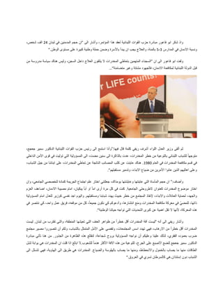 ‫هذا‬ ‫لعقد‬ ‫اللبنانية‬ ‫القوات‬ ‫حزب‬ ‫مبادرة‬ ‫فاعور‬ ‫ابو‬ ‫شكر‬ ‫واذ‬‫الى‬ ‫وأشار‬ ،‫المؤتمر‬“‫لبنان‬ ‫في‬ ‫المدمنين‬ ‫حجم‬ ‫ان‬24،‫شخص‬ ‫الف‬
‫المدارس‬ ‫في‬ ‫االدمان‬ ‫ونسبة‬3،5‫الوطن‬ ‫مستوى‬ ‫على‬ ‫كبيرة‬ ‫وطنية‬ ‫حملة‬ ‫وضمن‬ ‫باألسرة‬ ‫يبدأ‬ ‫ان‬ ‫يجب‬ ‫والعالج‬ ،‫بالمئة‬”.
‫ان‬ ‫الى‬ ‫فاعور‬ ‫ابو‬ ‫ولفت‬“‫هنا‬ ‫وليس‬ ،‫السجن‬ ‫داخل‬ ‫العالج‬ ‫يتلقون‬ ‫ال‬ ‫المخدرات‬ ‫بتعاطي‬ ‫المتهمين‬ ‫السجناء‬‫من‬ ‫مدروسة‬ ‫سياسة‬ ‫ك‬
‫متضامنة‬ ‫وغير‬ ‫مشتتة‬ ‫فالجهود‬ ،‫االدمان‬ ‫لمكافحة‬ ‫اللبنانية‬ ‫الدولة‬ ‫قبل‬…”
:‫فيها‬ ‫قال‬ ‫كلمة‬ ‫ريفي‬ ‫أشرف‬ ‫اللواء‬ ‫العدل‬ ‫وزير‬ ‫ألقى‬ ‫ثم‬”،‫جعجع‬ ‫سمير‬ ‫الدكتور‬ ‫اللبنانية‬ ‫القوات‬ ‫حزب‬ ‫رئيس‬ ‫الى‬ ‫استمع‬ ‫وأنا‬
‫عدت‬ ،‫المخدرات‬ ‫خطر‬ ‫من‬ ‫بالتوعية‬ ‫اللبناني‬ ‫للشباب‬ ً‫ا‬‫متوجه‬‫الداخلي‬ ‫األمن‬ ‫قوى‬ ‫في‬ ‫توليت‬ ‫التي‬ ‫المسؤولية‬ ‫الى‬ ،‫مضت‬ ‫سنين‬ ‫الى‬ ‫بالذاكرة‬
‫العام‬ ‫في‬ ‫المخدرات‬ ‫مكافحة‬ ‫قسم‬ ‫في‬1980،‫الشباب‬ ‫جيل‬ ‫من‬ ‫ابنائنا‬ ‫على‬ ،‫المخدرات‬ ‫تعاطي‬ ‫عن‬ ‫الناتجة‬ ‫المصائب‬ ‫كثب‬ ‫عن‬ ‫عاينت‬ ‫هناك‬ .
‫مستقبلهم‬ ‫وتدمير‬ ،‫االبناء‬ ‫ضياع‬ ‫من‬ ‫األمرين‬ ‫عانوا‬ ‫الذين‬ ‫اهاليهم‬ ‫وعلى‬.”
‫و‬:‫أضاف‬”‫وان‬ ،‫الجامعي‬ ‫لتخصصي‬ ‫كمادة‬ ‫الجريمة‬ ‫اجتماع‬ ‫علم‬ ‫اختار‬ ‫جعلتني‬ ،‫يومذاك‬ ‫وعايشتها‬ ‫عاينتها‬ ‫التي‬ ‫المأساة‬ ‫حجم‬ ‫ان‬
‫العزم‬ ‫اضاعف‬ ،‫االدمان‬ ‫مصيبة‬ ‫امام‬ ،‫يبكيان‬ ً‫ا‬‫أب‬ ‫او‬ ً‫ا‬‫ام‬ ‫أرى‬ ‫مرة‬ ‫كل‬ ‫في‬ ‫كنت‬ .‫الجامعية‬ ‫الطروحتي‬ ‫كعنوان‬ ‫المخدرات‬ ‫موضوع‬ ‫اختار‬
‫واال‬ ‫العائالت‬ ‫لحماية‬ ،‫والجهد‬‫المسؤولية‬ ‫امام‬ ‫للعدل‬ ‫كوزير‬ ‫نفسي‬ ‫اجد‬ ‫واليوم‬ .‫ومستقبلهم‬ ‫شبابنا‬ ‫يهدد‬ ‫خبيث‬ ‫خطر‬ ‫من‬ ‫المجتمع‬ ‫إلنقاذ‬ ،‫بناء‬
‫في‬ ‫ننتصر‬ ‫كي‬ ،‫واحد‬ ‫عمل‬ ‫فريق‬ ،‫موقعه‬ ‫من‬ ‫كل‬ ،ً‫ا‬‫جميع‬ ‫نكون‬ ‫كي‬ ‫وأدعوكم‬ ،‫انتشارها‬ ‫ومنع‬ ‫المخدرات‬ ‫مكافحة‬ ‫معركة‬ ‫في‬ ّ‫للمضي‬ ،‫ذاتها‬
‫كبرى‬ ‫عن‬ ‫اهمية‬ ‫تقل‬ ‫ال‬ ‫ألنها‬ ،‫المعركة‬ ‫هذه‬‫الوطنية‬ ‫حياتنا‬ ‫تواجه‬ ‫التي‬ ‫التحديات‬.”
‫أنه‬ ‫الى‬ ‫ريفي‬ ‫وأشار‬“‫ليست‬ .‫لبنان‬ ‫من‬ ‫تقترب‬ ‫والتي‬ ،‫المنطقة‬ ‫تعيشها‬ ‫التي‬ ‫العنف‬ ‫ظواهر‬ ‫من‬ ً‫ا‬‫خطر‬ ‫أقل‬ ‫المخدرات‬ ‫آفة‬ ‫ليست‬
‫مصي‬ ‫تتصوروا‬ ‫أن‬ ‫ولكم‬ ،‫بالشباب‬ ‫المتمثل‬ ‫األمل‬ ‫على‬ ‫وتقضي‬ ،‫المجتمعات‬ ‫اسس‬ ‫تهدد‬ ‫فهي‬ ،‫االرهاب‬ ‫من‬ ً‫ا‬‫خطر‬ ‫أقل‬ ‫المخدرات‬‫مجتمع‬ ‫ر‬
‫مبادرة‬ ‫تأتي‬ ‫هنا‬ ‫من‬ .‫الجذور‬ ‫من‬ ‫الظاهرة‬ ‫هذه‬ ‫لنقتلع‬ ،‫شجاعة‬ ‫بروح‬ ‫المسؤولية‬ ‫نواجه‬ ‫أن‬ ‫وعليكم‬ ‫علينا‬ ‫لذلك‬ ،‫الفقري‬ ‫بعموده‬ ‫ضرب‬
‫لشل‬ ‫بوابة‬ ‫هي‬ ‫المخدرات‬ ‫ان‬ ‫قلت‬ ‫اذا‬ ‫ابالغ‬ ‫للشعوب.ال‬ ً‫ا‬‫هدم‬ ‫األكثر‬ ‫االفة‬ ‫هذه‬ ‫من‬ ‫للتوعية‬ ،‫الجرح‬ ‫على‬ ‫االصبع‬ ‫لتضع‬ ‫جعجع‬ ‫سمير‬ ‫الدكتور‬
‫الطاقات‬‫الى‬ ‫تتسلل‬ ‫فهي‬ ،‫الهاوية‬ ‫الى‬ ‫طريق‬ ‫هي‬ ‫المخدرات‬ .‫والضياع‬ ‫بالهلوسة‬ ‫يصاب‬ ‫ما‬ ‫ومنها‬ ،‫واالنحطاط‬ ‫بالخمول‬ ‫يصاب‬ ‫ما‬ ‫منها‬
‫العروق‬ ‫في‬ ‫تسري‬ ‫كالسرطان‬ ‫إستئذان.هي‬ ‫دون‬ ‫الشباب‬“.
 