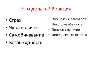 Что делать? Реакция
• Страх
• Чувство вины
• Самобичевание
• Безвыходность
• Поощрять к разговору
• Никого не обвинять
• Признать наличие
• Определить «что есть»
 