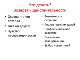 Что делать?
Возврат к действительности
• Осознание что
потерял
• Гнев на других
• Чувство
несправедливости
• Возможности
ситуации
• Анализ прежних целей
• Профессиональное
развитие
• Повышение
квалификации
• Выбор новых путей
 