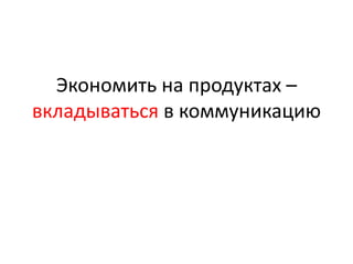 Экономить на продуктах –
вкладываться в коммуникацию
 