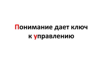 Понимание дает ключ
к управлению
 