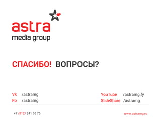 +7 /812/ 241 65 75 www.astramg.ru
Vk /astramg
Fb /astramg
СПАСИБО! ВОПРОСЫ?
YouTube /astramgify
SlideShare /astramg
 